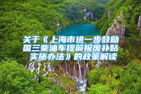 关于《上海市进一步鼓励国三柴油车提前报废补贴 实施办法》的政策解读