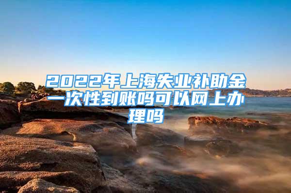 2022年上海失业补助金一次性到账吗可以网上办理吗