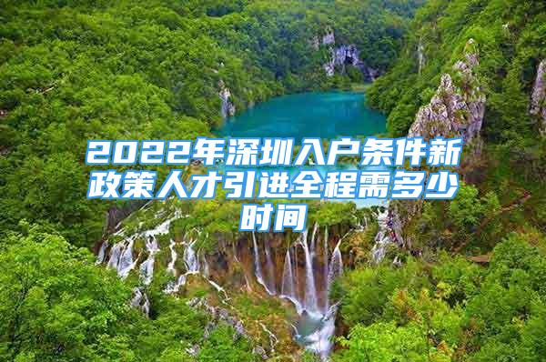 2022年深圳入户条件新政策人才引进全程需多少时间