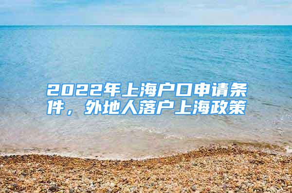 2022年上海户口申请条件，外地人落户上海政策