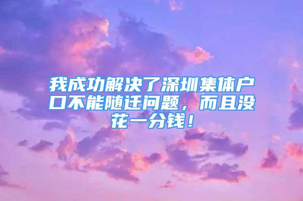 我成功解决了深圳集体户口不能随迁问题，而且没花一分钱！