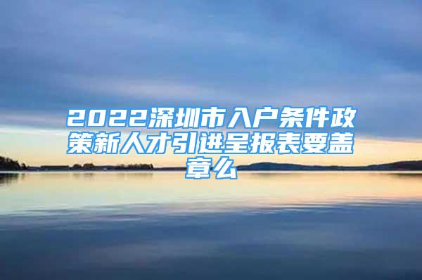 2022深圳市入户条件政策新人才引进呈报表要盖章么