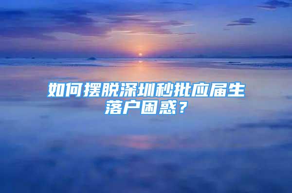 如何摆脱深圳秒批应届生落户困惑？