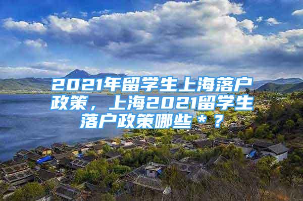 2021年留学生上海落户政策，上海2021留学生落户政策哪些＊？