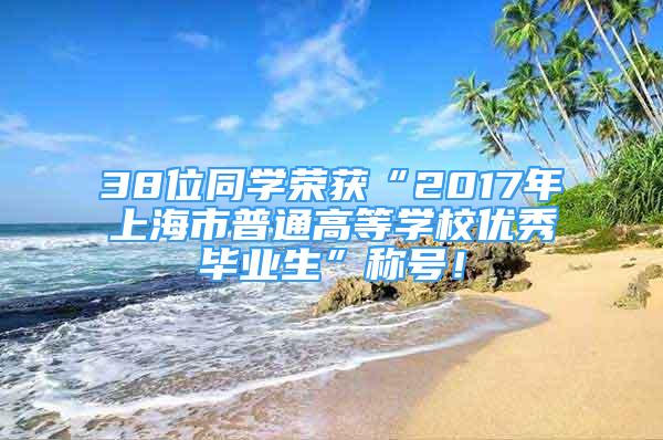 38位同学荣获“2017年上海市普通高等学校优秀毕业生”称号！