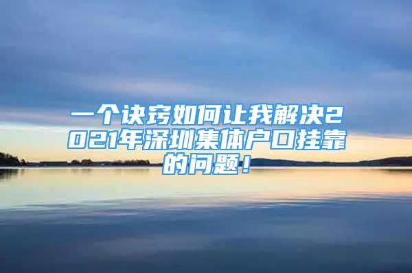 一个诀窍如何让我解决2021年深圳集体户口挂靠的问题！