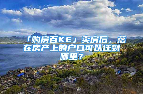 「购房百KE」卖房后，落在房产上的户口可以迁到哪里？