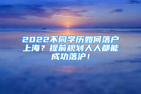 2022不同学历如何落户上海？提前规划人人都能成功落沪！