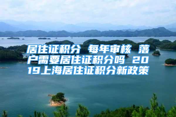 居住证积分 每年审核 落户需要居住证积分吗 2019上海居住证积分新政策