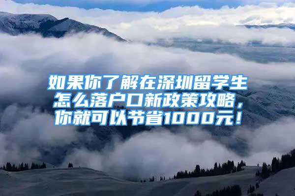 如果你了解在深圳留学生怎么落户口新政策攻略，你就可以节省1000元！