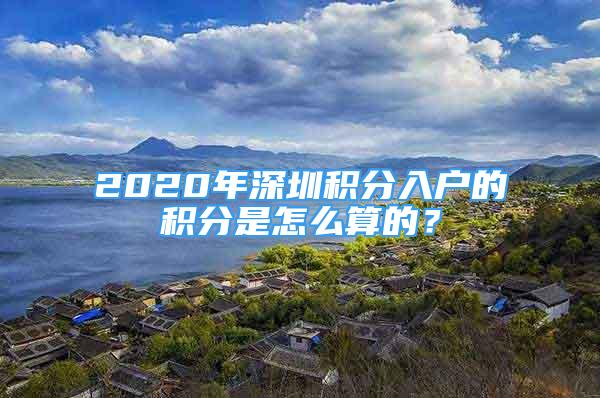 2020年深圳积分入户的积分是怎么算的？