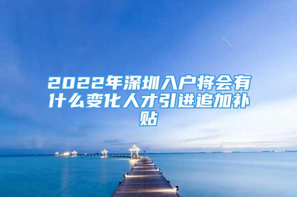 2022年深圳入户将会有什么变化人才引进追加补贴