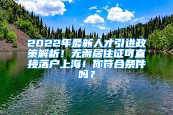 2022年最新人才引进政策解析！无需居住证可直接落户上海！你符合条件吗？