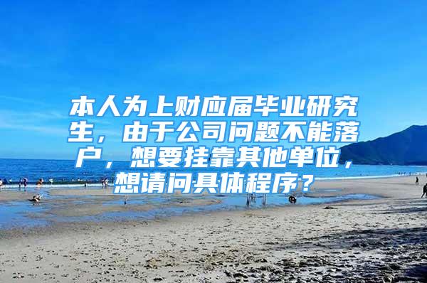 本人为上财应届毕业研究生，由于公司问题不能落户，想要挂靠其他单位，想请问具体程序？