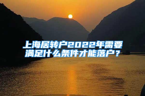 上海居转户2022年需要满足什么条件才能落户？