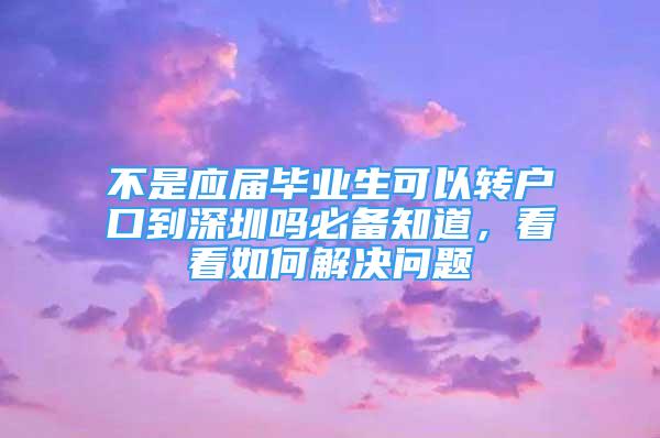 不是应届毕业生可以转户口到深圳吗必备知道，看看如何解决问题