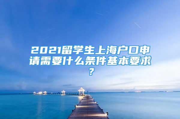 2021留学生上海户口申请需要什么条件基本要求？