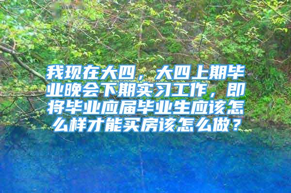 我现在大四，大四上期毕业晚会下期实习工作，即将毕业应届毕业生应该怎么样才能买房该怎么做？