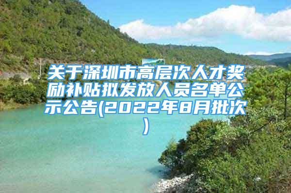 关于深圳市高层次人才奖励补贴拟发放人员名单公示公告(2022年8月批次)