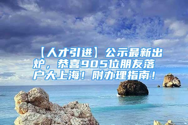 【人才引进】公示最新出炉，恭喜905位朋友落户大上海！附办理指南！