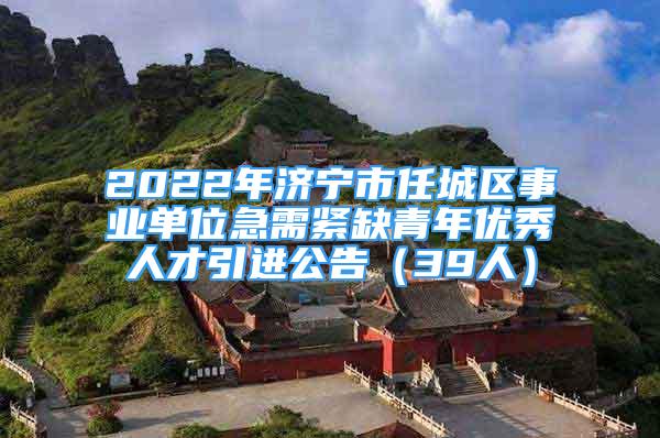 2022年济宁市任城区事业单位急需紧缺青年优秀人才引进公告（39人）