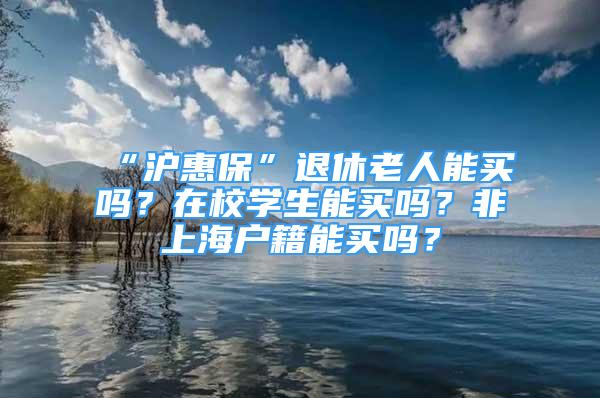 “沪惠保”退休老人能买吗？在校学生能买吗？非上海户籍能买吗？