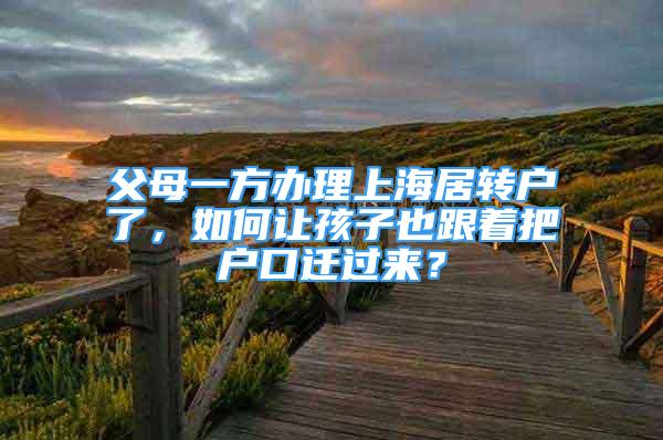 父母一方办理上海居转户了，如何让孩子也跟着把户口迁过来？