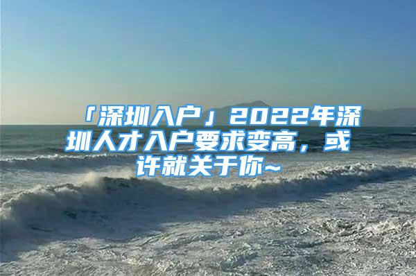 「深圳入户」2022年深圳人才入户要求变高，或许就关于你~