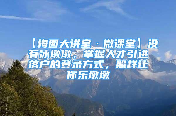 【梅园大讲堂·微课堂】没有冰墩墩，掌握人才引进落户的登录方式，照样让你乐墩墩