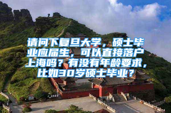 请问下复旦大学，硕士毕业应届生，可以直接落户上海吗？有没有年龄要求，比如30岁硕士毕业？