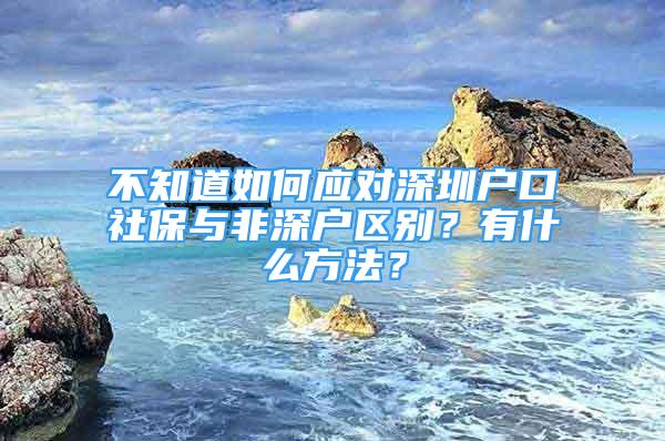 不知道如何应对深圳户口社保与非深户区别？有什么方法？