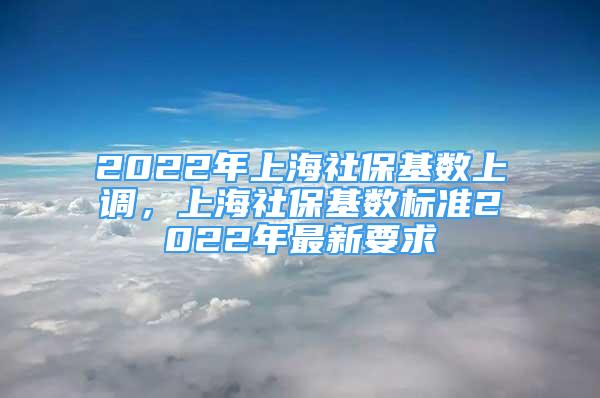 2022年上海社保基数上调，上海社保基数标准2022年最新要求