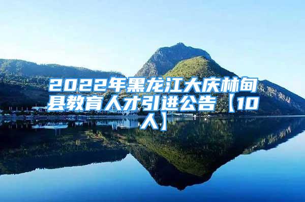 2022年黑龙江大庆林甸县教育人才引进公告【10人】