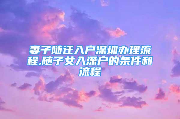 妻子随迁入户深圳办理流程,随子女入深户的条件和流程