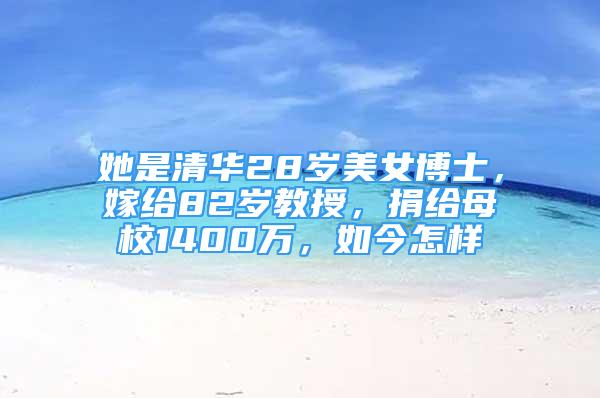 她是清华28岁美女博士，嫁给82岁教授，捐给母校1400万，如今怎样