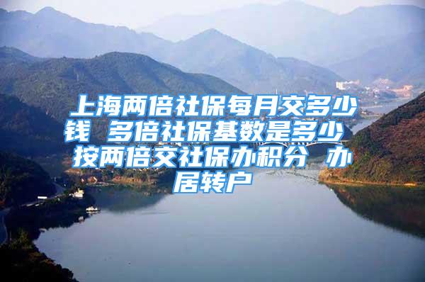 上海两倍社保每月交多少钱 多倍社保基数是多少 按两倍交社保办积分 办居转户