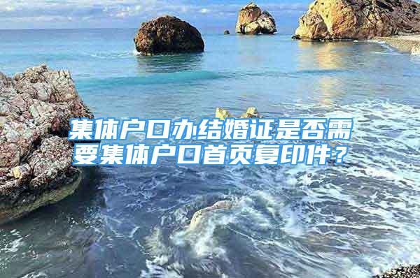 集体户口办结婚证是否需要集体户口首页复印件？