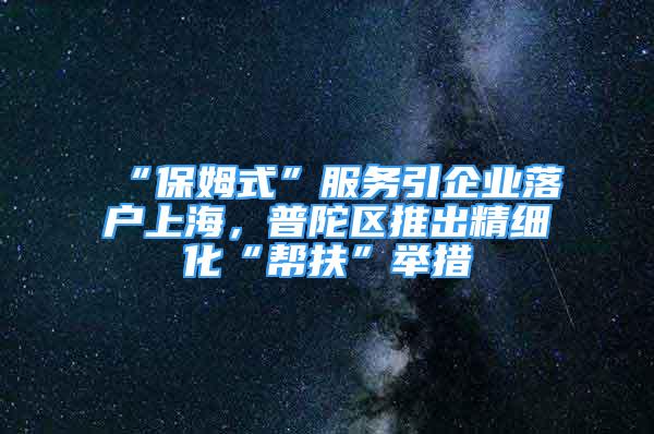 “保姆式”服务引企业落户上海，普陀区推出精细化“帮扶”举措