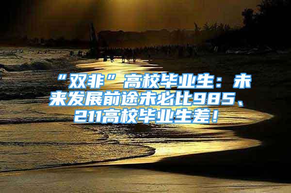 “双非”高校毕业生：未来发展前途未必比985、211高校毕业生差！