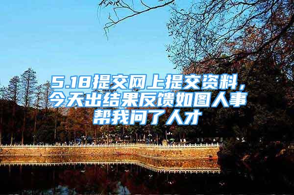 5.18提交网上提交资料，今天出结果反馈如图人事帮我问了人才