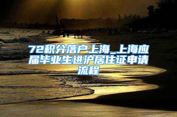 72积分落户上海_上海应届毕业生进沪居住证申请流程