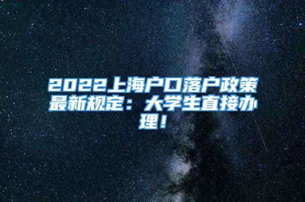 2022上海户口落户政策最新规定：大学生直接办理！