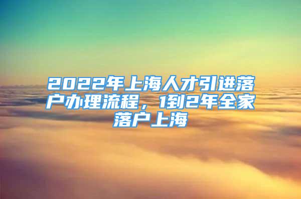 2022年上海人才引进落户办理流程，1到2年全家落户上海