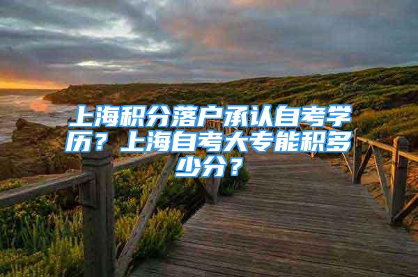 上海积分落户承认自考学历？上海自考大专能积多少分？