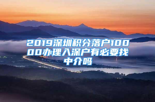 2019深圳积分落户10000办理入深户有必要找中介吗