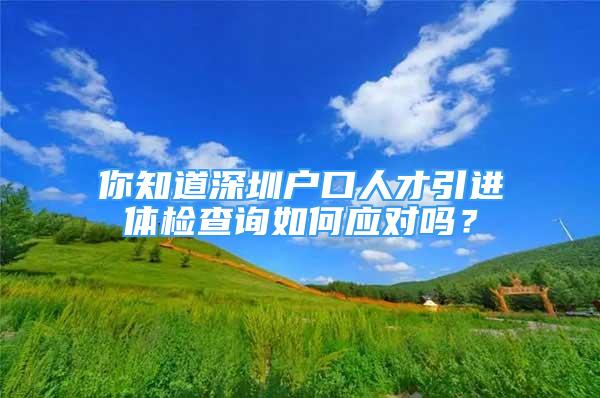 你知道深圳户口人才引进体检查询如何应对吗？