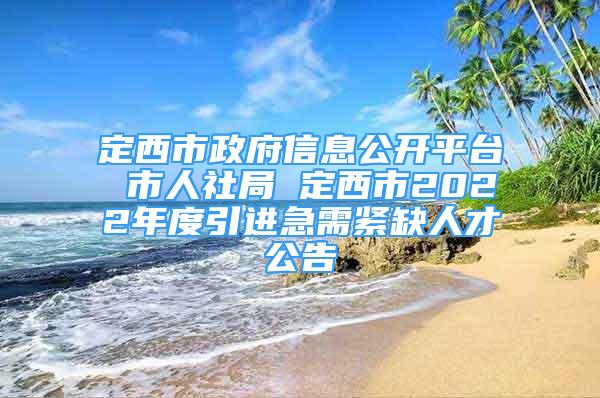 定西市政府信息公开平台 市人社局 定西市2022年度引进急需紧缺人才公告