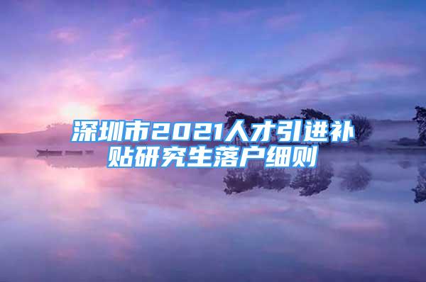 深圳市2021人才引进补贴研究生落户细则