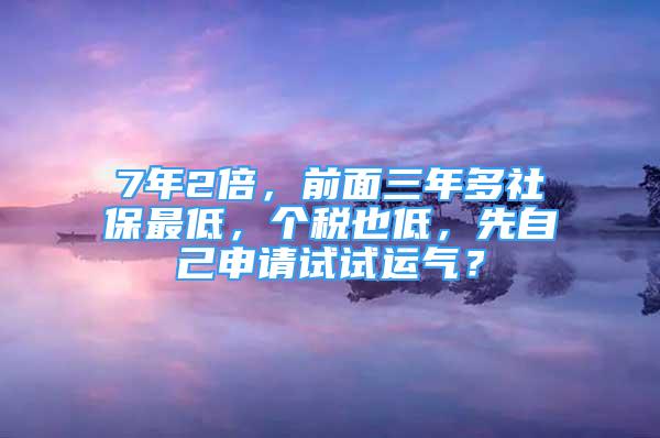 7年2倍，前面三年多社保最低，个税也低，先自己申请试试运气？