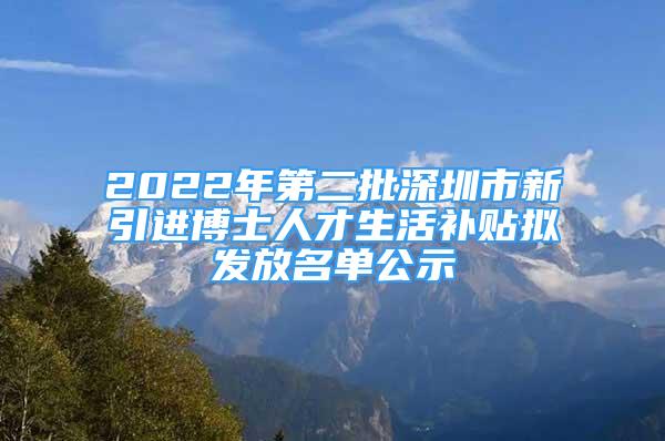 2022年第二批深圳市新引进博士人才生活补贴拟发放名单公示